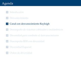 Agenda
1 Introducción
2 Desvanecimiento
3 Canal con desvanecimiento Rayleigh
4 Desempeño de sistemas cableados e inalámbricos
5 Diversidad para combatir el desvanecimiento
6 Desempeño BER con diversidad
7 Diversidad Espacial
8 Orden de diversidad
 
