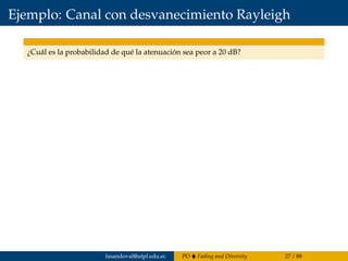 Ejemplo: Canal con desvanecimiento Rayleigh
¿Cuál es la probabilidad de qué la atenuación sea peor a 20 dB?
fasandoval@utpl.edu.ec PO Fading and Diversity 27 / 88
 