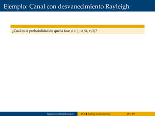 Ejemplo: Canal con desvanecimiento Rayleigh
¿Cuál es la probabilidad de que la fase φ ∈ [−π/3, π/3]?
fasandoval@utpl.edu.ec PO Fading and Diversity 28 / 88
 