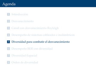Agenda
1 Introducción
2 Desvanecimiento
3 Canal con desvanecimiento Rayleigh
4 Desempeño de sistemas cableados e inalámbricos
5 Diversidad para combatir el desvanecimiento
6 Desempeño BER con diversidad
7 Diversidad Espacial
8 Orden de diversidad
 