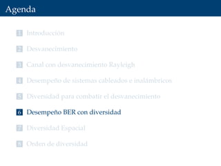 Agenda
1 Introducción
2 Desvanecimiento
3 Canal con desvanecimiento Rayleigh
4 Desempeño de sistemas cableados e inalámbricos
5 Diversidad para combatir el desvanecimiento
6 Desempeño BER con diversidad
7 Diversidad Espacial
8 Orden de diversidad
 