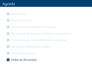 Agenda
1 Introducción
2 Desvanecimiento
3 Canal con desvanecimiento Rayleigh
4 Desempeño de sistemas cableados e inalámbricos
5 Diversidad para combatir el desvanecimiento
6 Desempeño BER con diversidad
7 Diversidad Espacial
8 Orden de diversidad
 