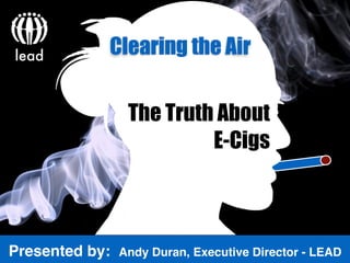 Presented by: Andy Duran, Executive Director - LEAD
lead Clearing the Air
The Truth About
E-Cigs
 