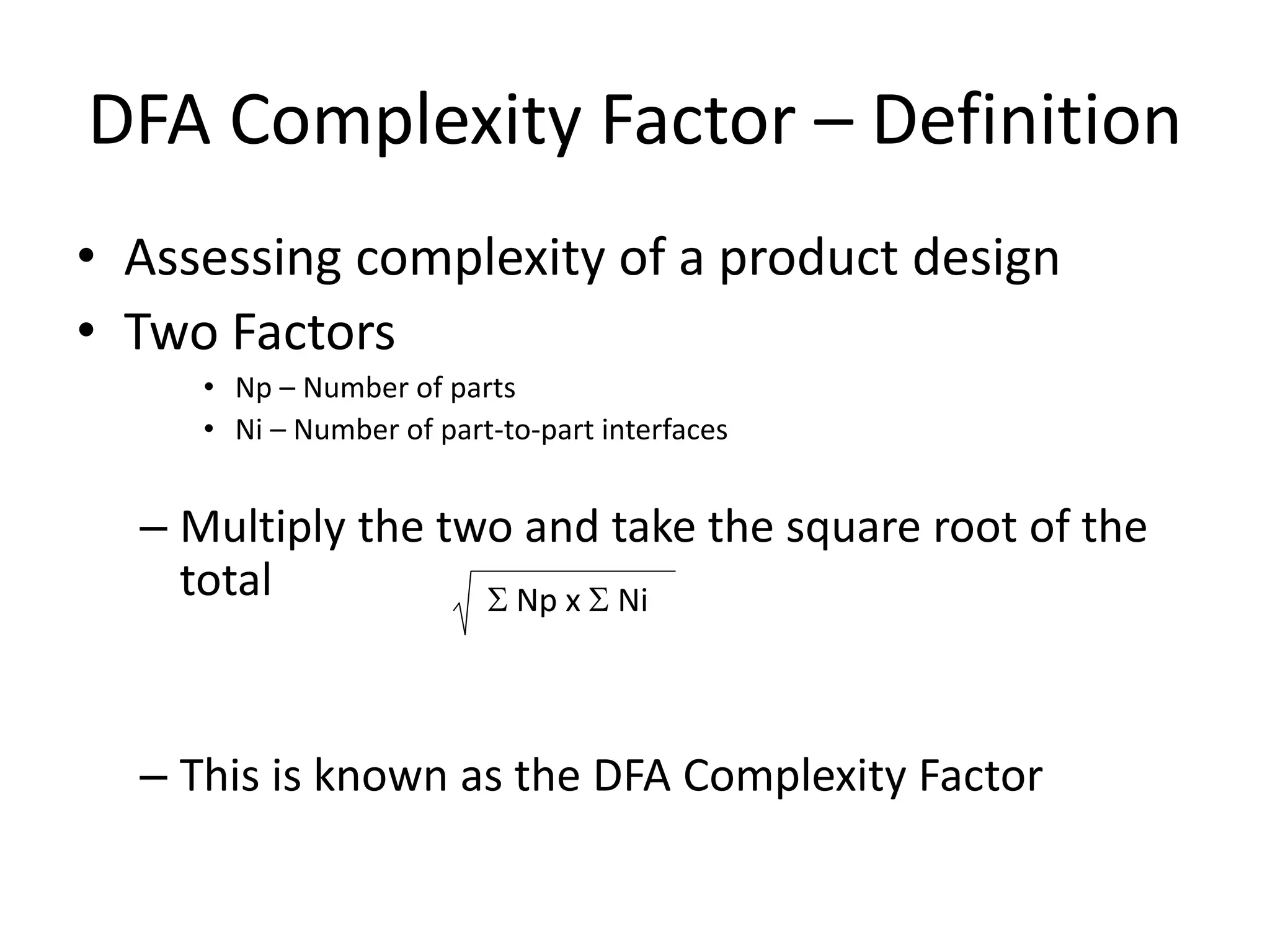 DFA Complexity Factor – Definition
• Assessing complexity of a product design
• Two Factors
• Np – Number of parts
• Ni – Number of part-to-part interfaces
– Multiply the two and take the square root of the
total
– This is known as the DFA Complexity Factor
S Np x S Ni
 