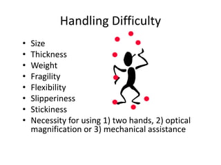 Handling Difficulty
• Size
• Thickness
• Weight
• Fragility
• Flexibility
• Slipperiness
• Stickiness
• Necessity for using 1) two hands, 2) optical
magnification or 3) mechanical assistance
 