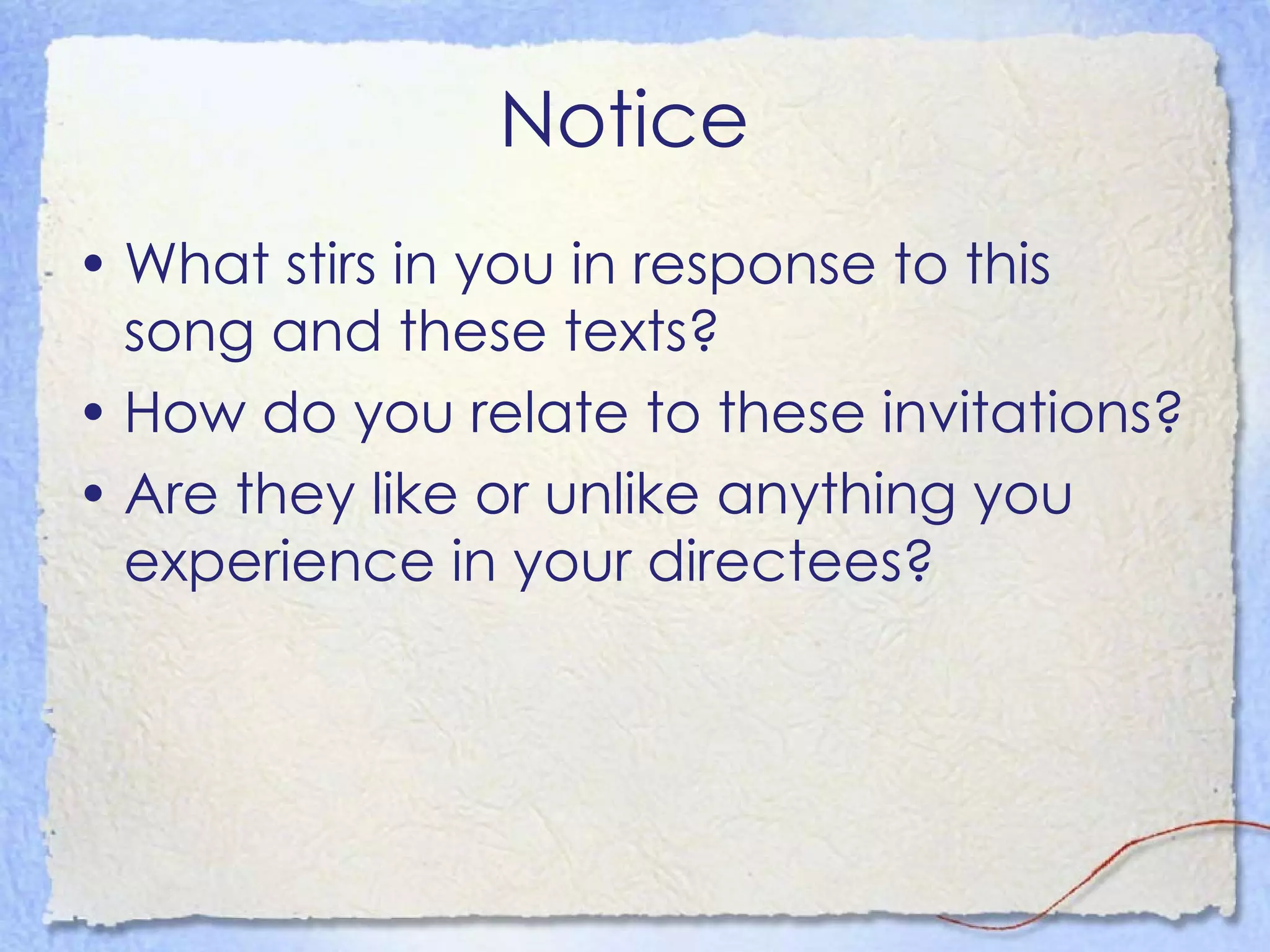 Notice  What stirs in you in response to this song and these texts? How do you relate to these invitations? Are they like or unlike anything you experience in your directees? 