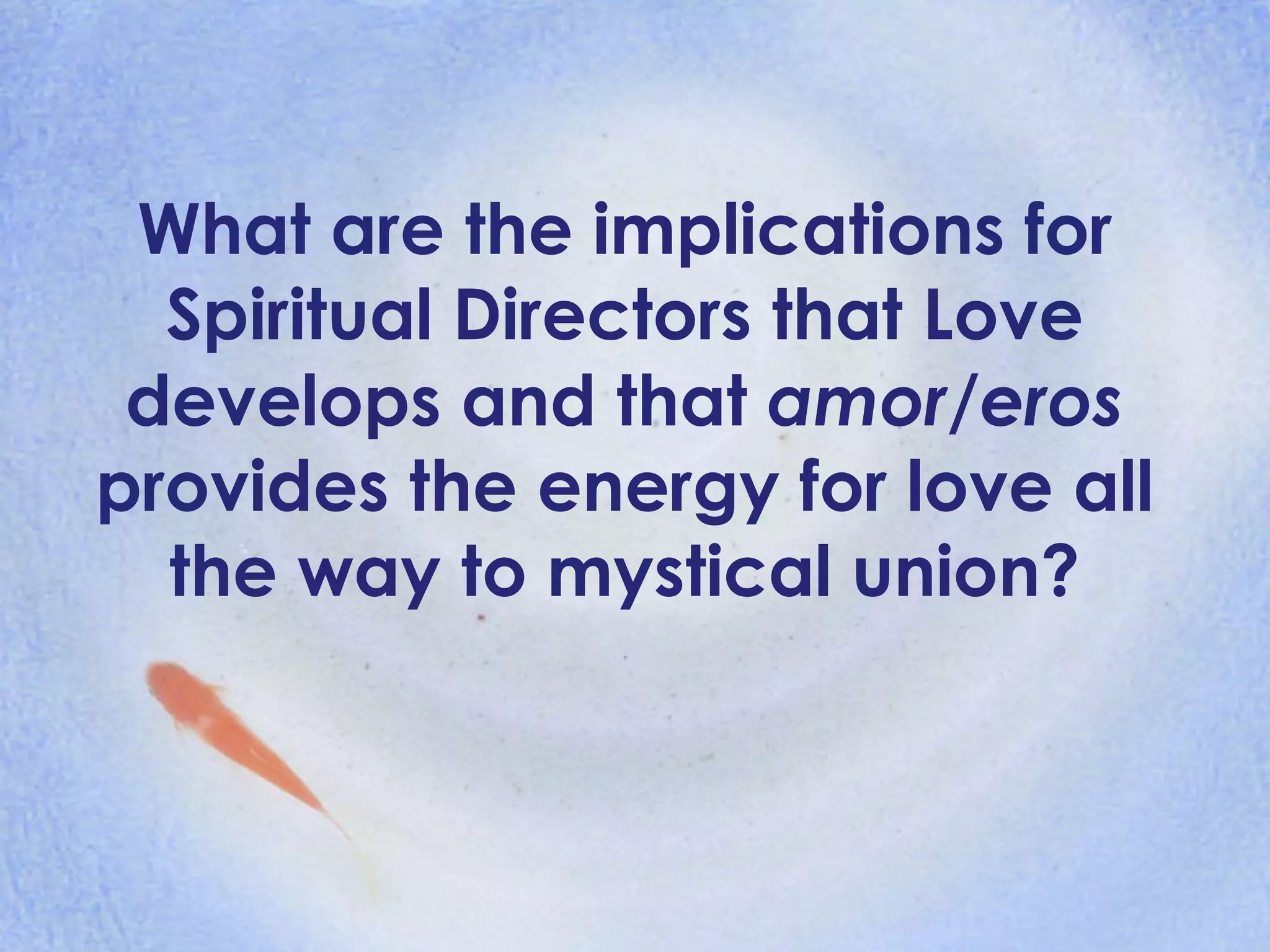 What are the implications for Spiritual Directors that Love develops and that  amor/eros  provides the energy for love all the way to mystical union? 