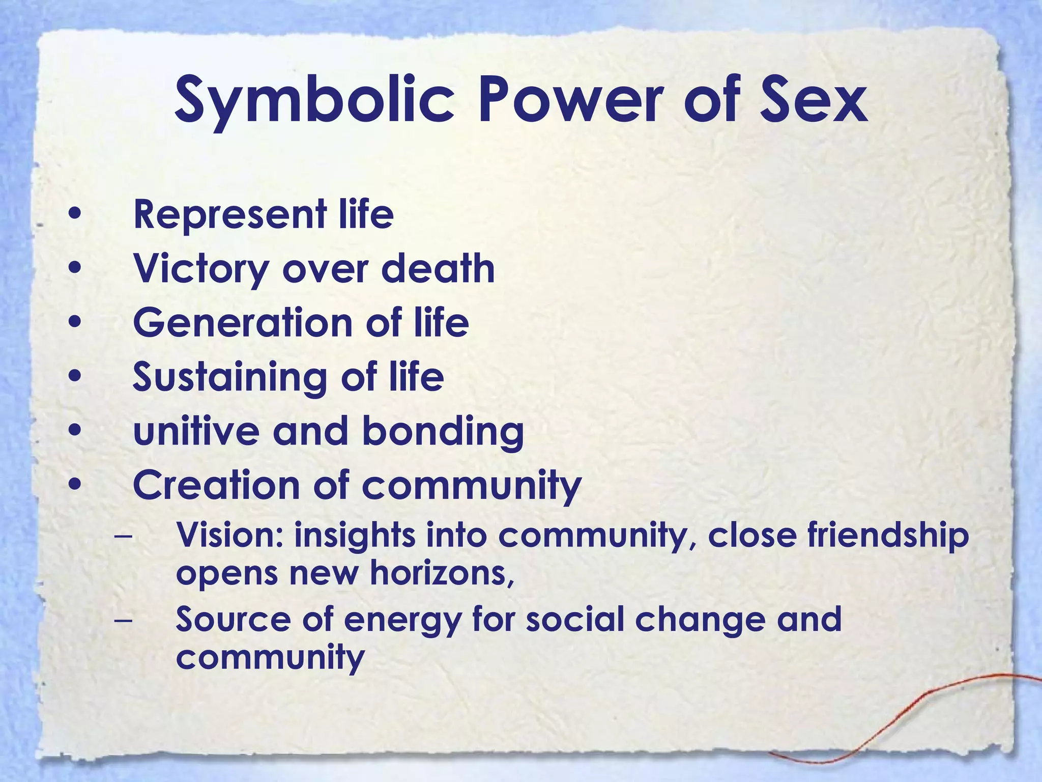 Symbolic Power of Sex Represent life Victory over death Generation of life Sustaining of life unitive and bonding Creation of community Vision: insights into community, close friendship opens new horizons, Source of energy for social change and community 