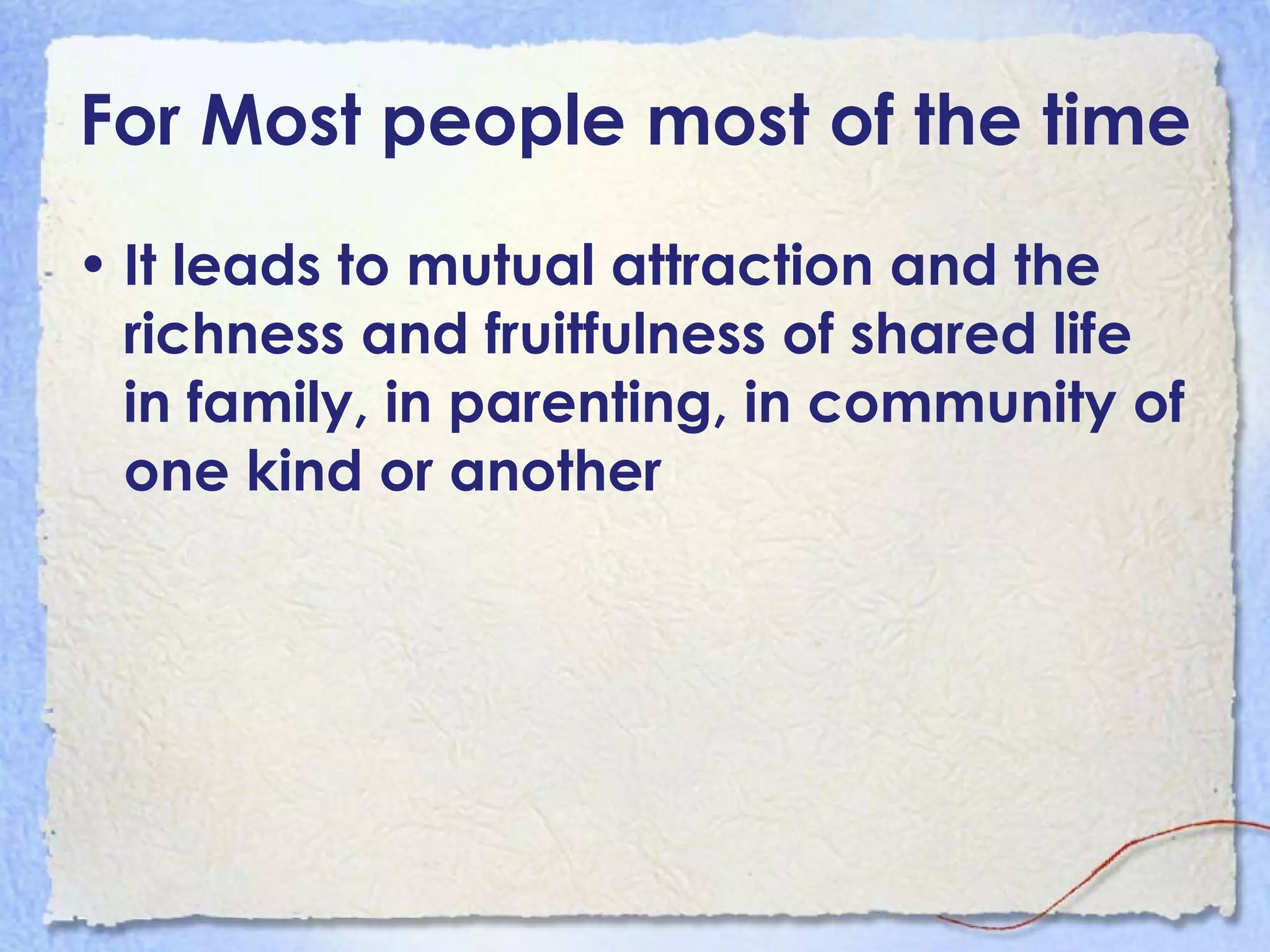 For Most people most of the time It leads to mutual attraction and the richness and fruitfulness of shared life in family, in parenting, in community of one kind or another 