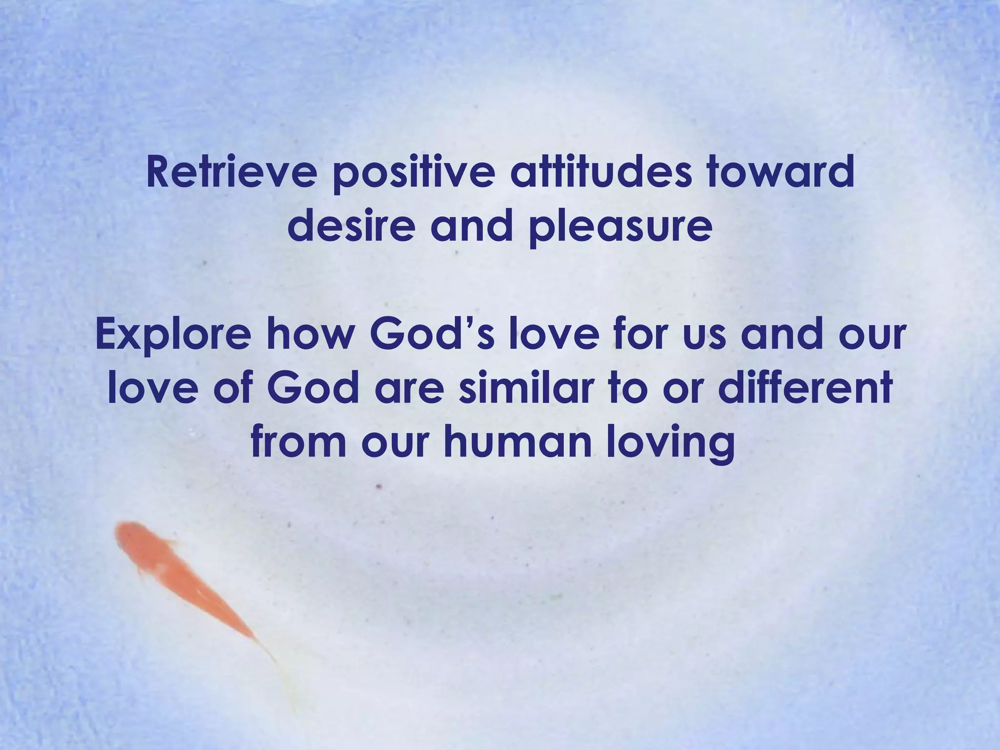 Retrieve positive attitudes toward desire and pleasure Explore how God’s love for us and our love of God are similar to or different from our human loving  