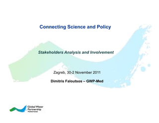 Connecting Science and Policy




Stakeholders Analysis and Involvement



       Zagreb, 30-2 November 2011

      Dimitris Faloutsos – GWP-Med
 