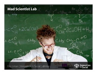 Mad Scientist Lab

credit:	
  Jim	
  Bouldin

Erin Liman | Innovation is Social | @liman

1

 