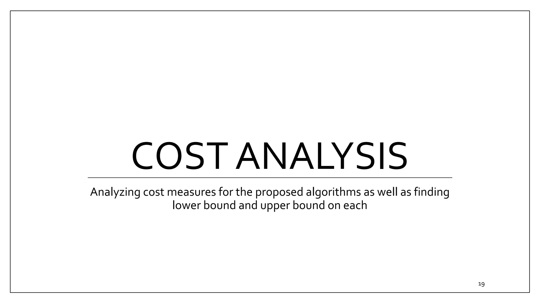 COST ANALYSIS
Analyzing cost measures for the proposed algorithms as well as finding
lower bound and upper bound on each
19
 