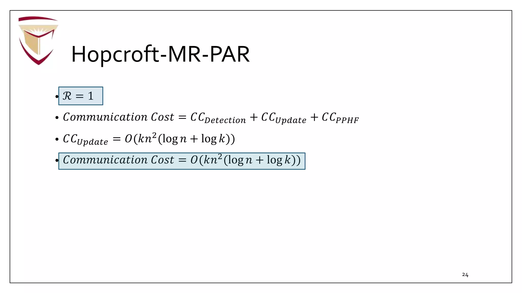 Hopcroft-MR-PAR
• ℛ = 1
• 𝐶𝑜𝑚𝑚𝑢𝑛𝑖𝑐𝑎𝑡𝑖𝑜𝑛 𝐶𝑜𝑠𝑡 = 𝐶𝐶 𝐷𝑒𝑡𝑒𝑐𝑡𝑖𝑜𝑛 + 𝐶𝐶 𝑈𝑝𝑑𝑎𝑡𝑒 + 𝐶𝐶 𝑃𝑃𝐻𝐹
• 𝐶𝐶 𝑈𝑝𝑑𝑎𝑡𝑒 = 𝑂(𝑘𝑛2(log 𝑛 + log 𝑘))
• 𝐶𝑜𝑚𝑚𝑢𝑛𝑖𝑐𝑎𝑡𝑖𝑜𝑛 𝐶𝑜𝑠𝑡 = 𝑂(𝑘𝑛2(log 𝑛 + log 𝑘))
24
 