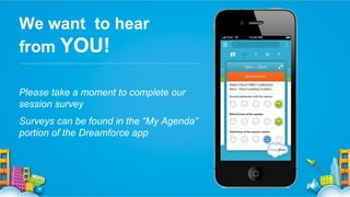 We want to hear
from YOU!
Please take a moment to complete our
session survey
Surveys can be found in the “My Agenda”
portion of the Dreamforce app

 