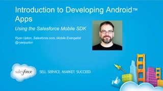 Introduction to Developing Android™
Apps
Using the Salesforce Mobile SDK
Ryan Upton, Salesforce.com, Mobile Evangelist
@ryanjupton

 