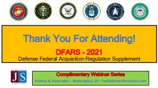 Thank You For Attending!
DFARS - 2021
Defense Federal Acquisition Regulation Supplement
Complimentary Webinar Series
JScha...