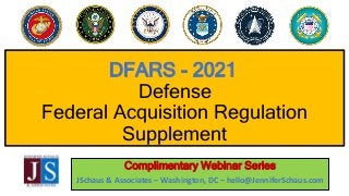 DFARS - 2021
Defense
Federal Acquisition Regulation
Supplement
Complimentary Webinar Series
JSchaus & Associates – Washington, DC – hello@JenniferSchaus.com
 