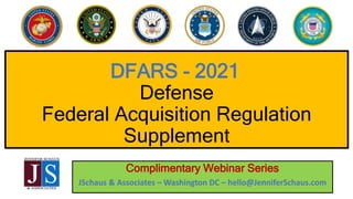 DFARS - 2021
Defense
Federal Acquisition Regulation
Supplement
Complimentary Webinar Series
JSchaus & Associates – Washington DC – hello@JenniferSchaus.com
 