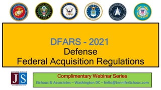 DFARS - 2021
Defense
Federal Acquisition Regulations
Complimentary Webinar Series
JSchaus & Associates – Washington DC – hello@JenniferSchaus.com
 