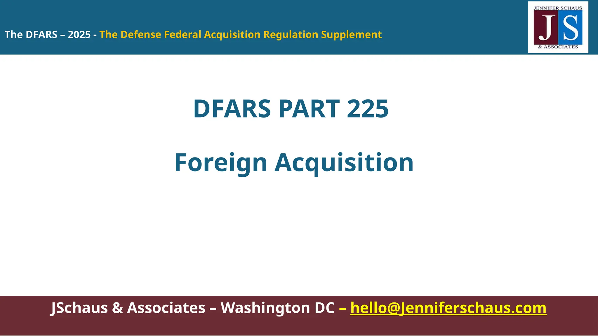 JSchaus & Associates – Washington DC – hello@Jenniferschaus.com
DFARS PART 225
Foreign Acquisition
The DFARS – 2025 - The Defense Federal Acquisition Regulation Supplement
 