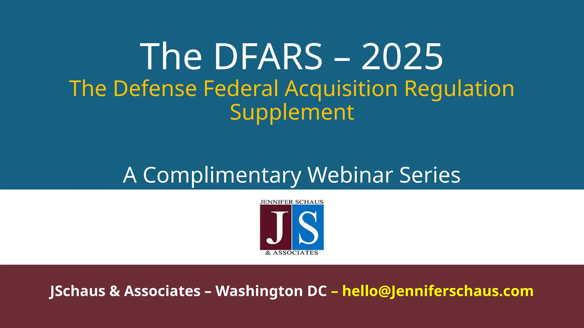 The DFARS – 2025
The Defense Federal Acquisition Regulation
Supplement
A Complimentary Webinar Series
JSchaus & Associates – Washington DC – hello@Jenniferschaus.com
 