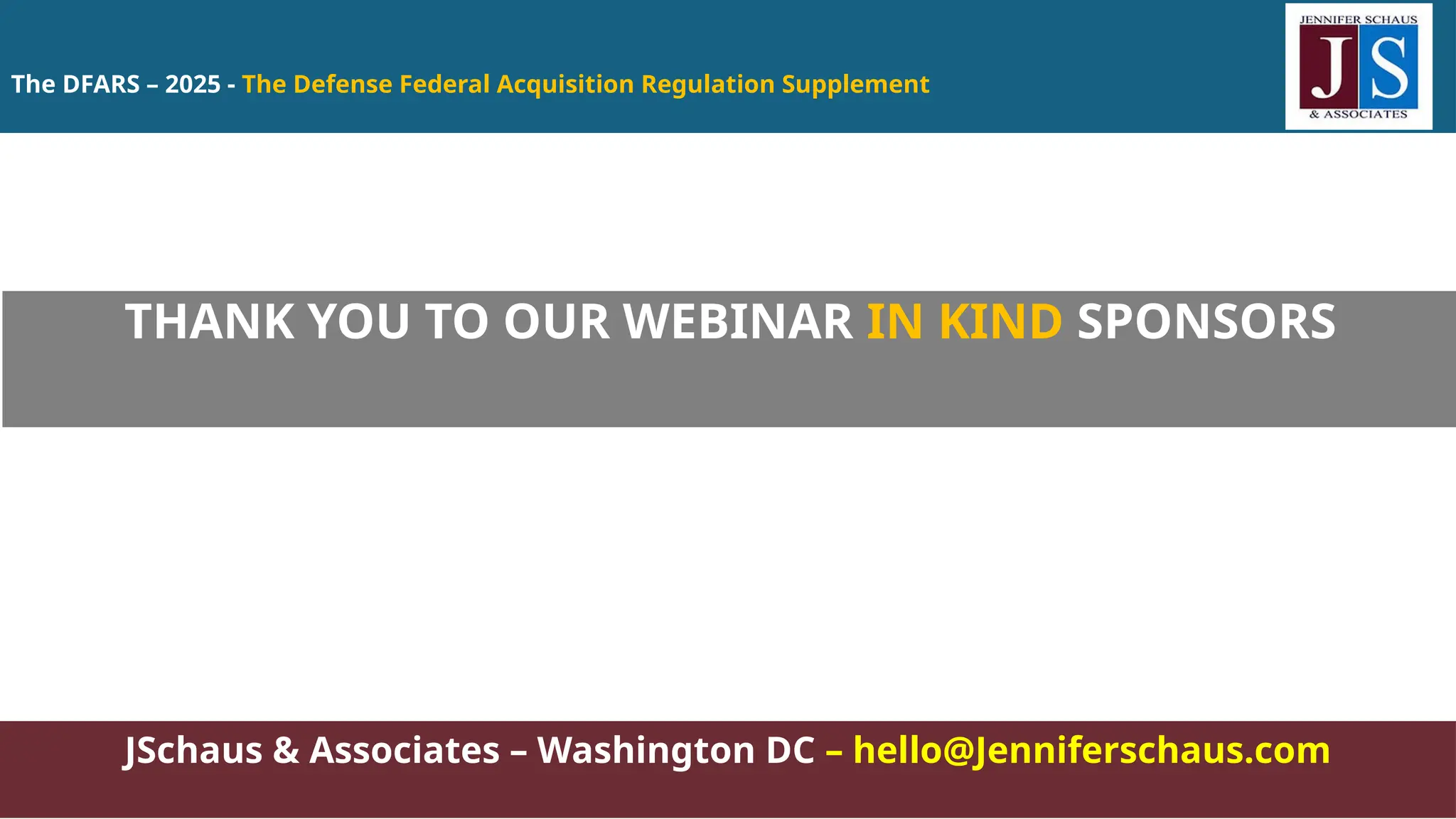 The DFARS – 2025 - The Defense Federal Acquisition Regulation Supplement
JSchaus & Associates – Washington DC – hello@Jenniferschaus.com
THANK YOU TO OUR WEBINAR IN KIND SPONSORS
 