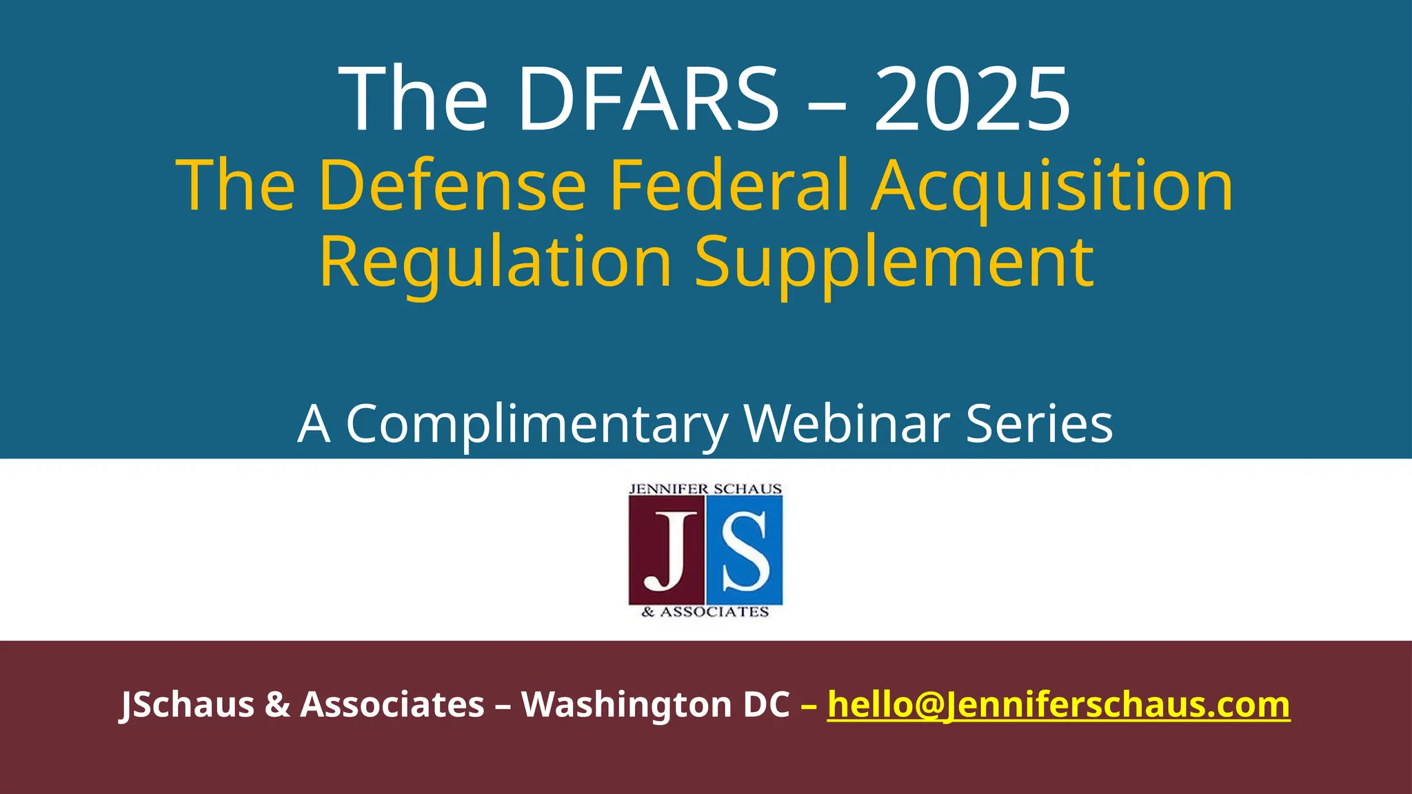 The DFARS – 2025
The Defense Federal Acquisition
Regulation Supplement
A Complimentary Webinar Series
JSchaus & Associates – Washington DC – hello@Jenniferschaus.com
 