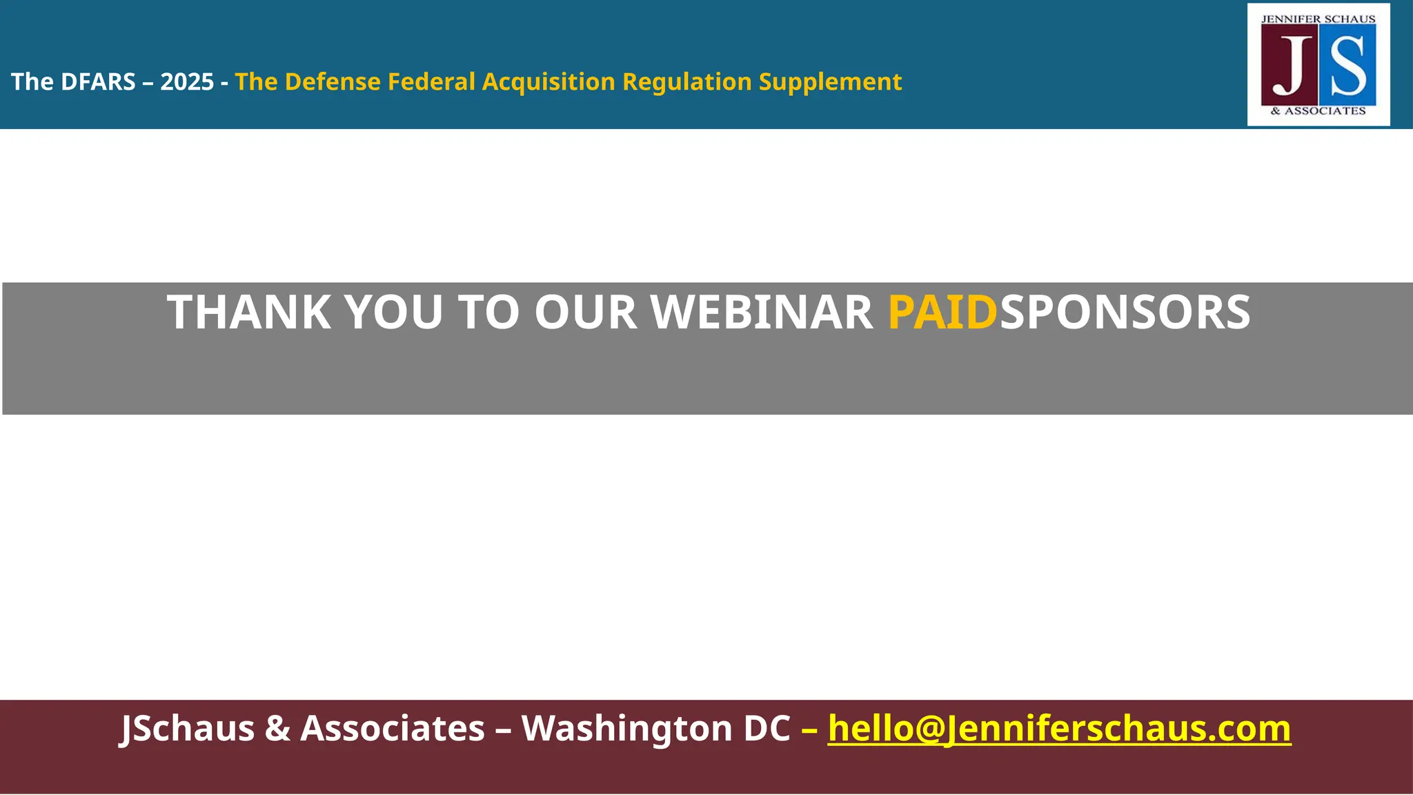 The DFARS – 2025 - The Defense Federal Acquisition Regulation Supplement
JSchaus & Associates – Washington DC – hello@Jenniferschaus.com
THANK YOU TO OUR WEBINAR PAIDSPONSORS
 