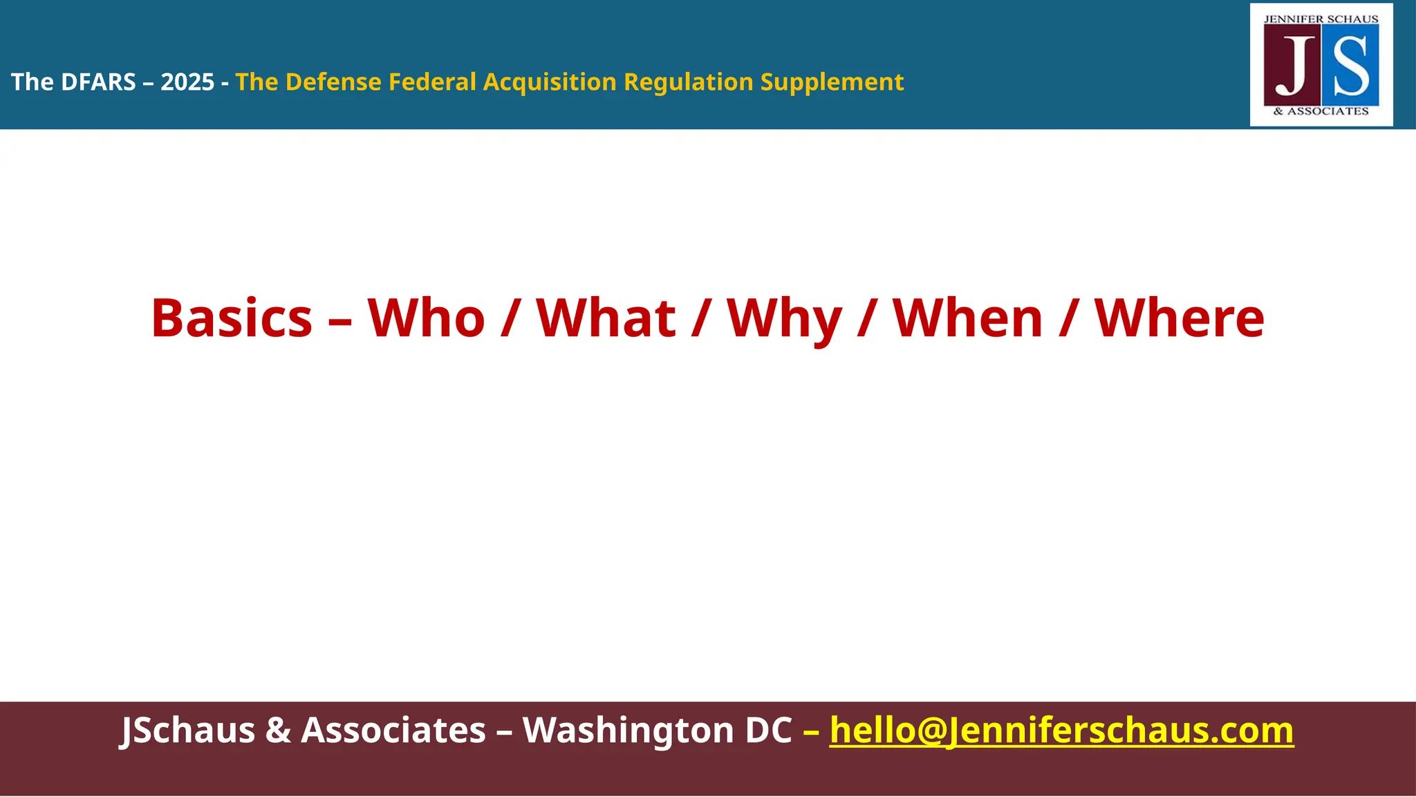 The DFARS – 2025 - The Defense Federal Acquisition Regulation Supplement
JSchaus & Associates – Washington DC – hello@Jenniferschaus.com
Basics – Who / What / Why / When / Where
 