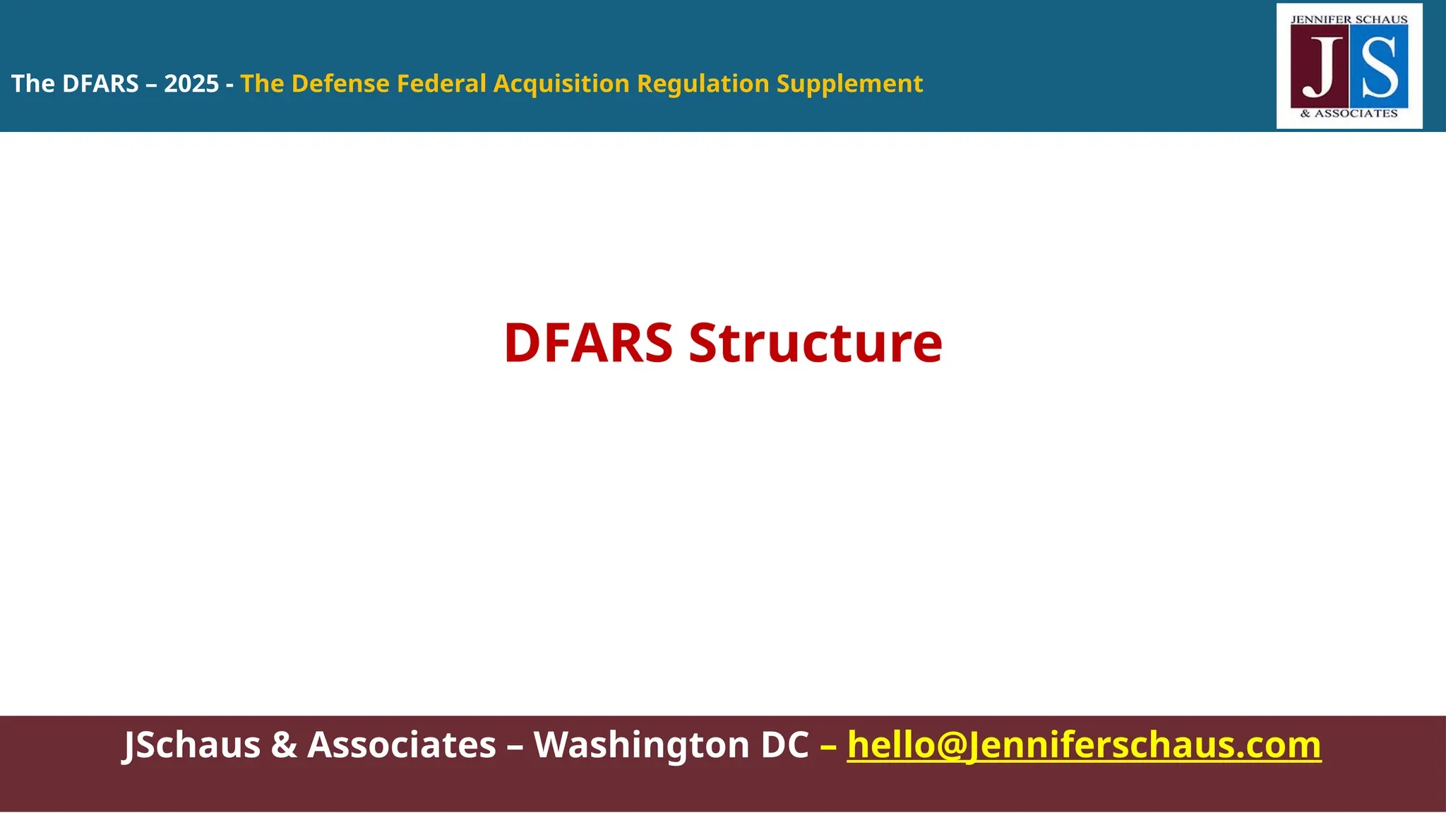The DFARS – 2025 - The Defense Federal Acquisition Regulation Supplement
JSchaus & Associates – Washington DC – hello@Jenniferschaus.com
DFARS Structure
 