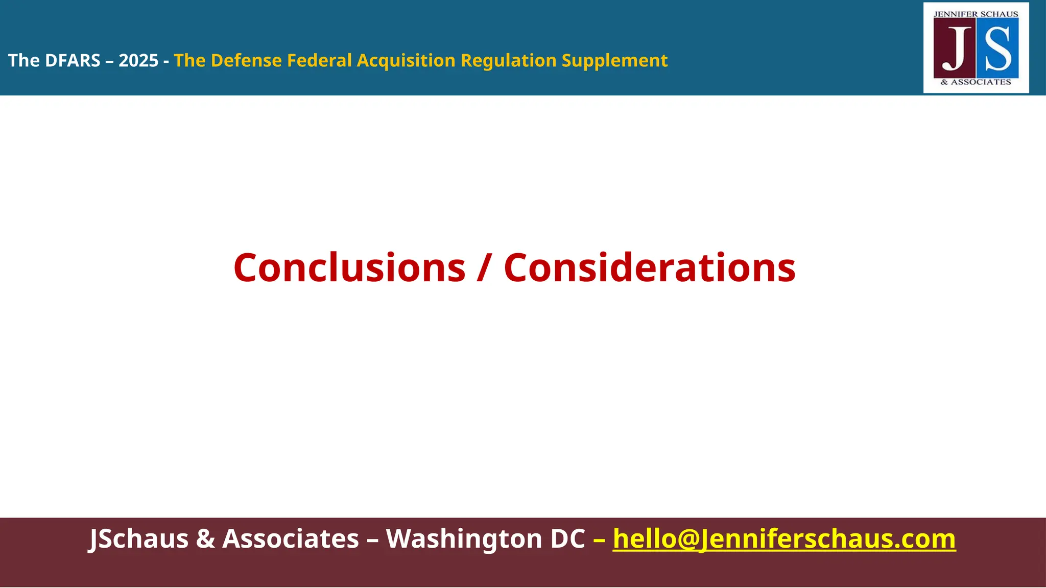 The DFARS – 2025 - The Defense Federal Acquisition Regulation Supplement
JSchaus & Associates – Washington DC – hello@Jenniferschaus.com
Conclusions / Considerations
 