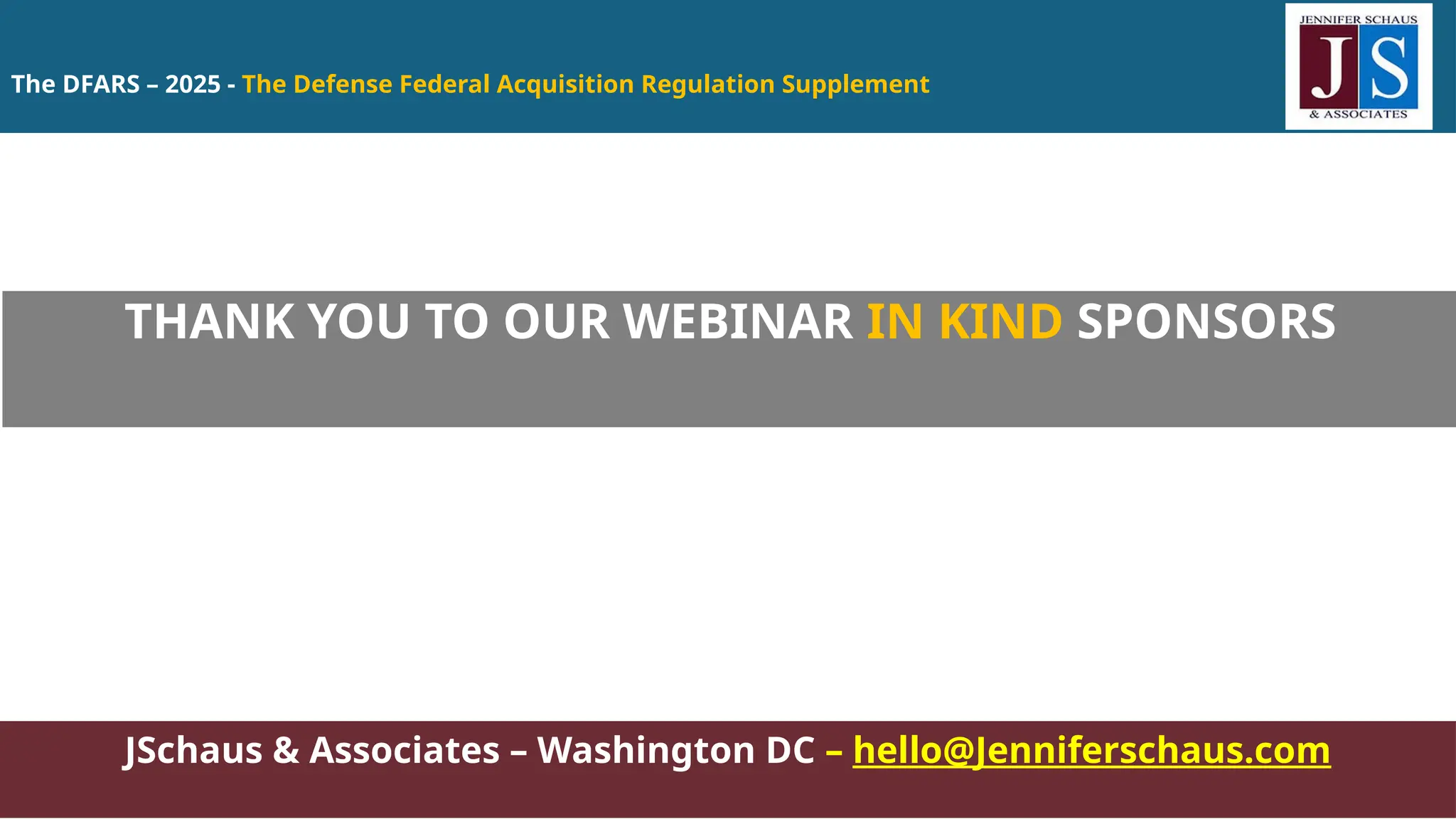 The DFARS – 2025 - The Defense Federal Acquisition Regulation Supplement
JSchaus & Associates – Washington DC – hello@Jenniferschaus.com
THANK YOU TO OUR WEBINAR IN KIND SPONSORS
 