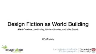 Design Fiction as World Building
Paul Coulton, Joe Lindley, Mirriam Sturdee, and Mike Stead
@ProfTriviality
 