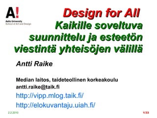 Design for All  Kaikille soveltuva suunnittelu ja esteetön viestintä yhteisöjen välillä Antti Raike   Median laitos, taideteollinen korkeakoulu antti.raike@taik.fi  http://vipp.mlog.taik.fi/ http://elokuvantaju.uiah.fi/ 