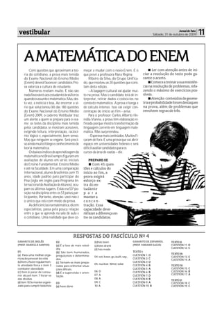 vestibular                                                                                                                          Jornal de Fato
                                                                                                                   Sábado, 31 de outubro de 2009      11


     A MATEMÁTICA DO ENEM
         Com questões que aproximam a teo-            meçar a mudar com o novo Enem. É o                        Ler com atenção antes de ini-
     ria do cotidiano, a prova mais temida            que prevê a professora Nara Regina                 ciar a resolução do teste pode ga-
     do Exame Nacional do Ensino Médio                    Ribeiro da Silva, do Grupo Unifica-            rantir o acerto.
     (Enem) deverá favorecer candidatos Pro-          do, que resolveu as 20 questões que cons-                 Comece a treinar a sua resistên-
     va valoriza a cultura do estudante.              tam desta edição.                                  cia na resolução de problemas, refa-
         Números revelam muito. E não são                 – A bagagem cultural vai ajudar mui-           zendo o máximo de exercícios pos-
     nada favoráveis aos estudantes brasileiros       to na prova. Mas o candidato terá de in-           síveis.
     quando o assunto é matemática. Mas, des-         terpretar, retirar dados e colocá-los no                  Atenção: conteúdos de geome-
     ta vez, a notícia é boa. Ao encerrar a sé-       contexto matemático. A prova é longa e             tria e probabilidade foram destaques
     rie que solucionou 80 das 180 questões           de cálculo intenso. Isso vai exigir con-           na prova, além de problemas que
     do Exame Nacional do Ensino Médio                centração do início ao fim – avisa.                envolvem regras de três.
     (Enem) 2009, o caderno Vestibular traz               Para o professor Carlos Alberto He-
     um alento a quem se prepara para o exa-          redia Vianna, a prova têm elaboração re-
     me: os testes da disciplina mais temida          finada porque mostra transformação da
     pelos candidatos se mostram acessíveis,          linguagem corrente em linguagem mate-
     exigindo leitura, interpretação, raciocí-        mática. Mas surpreendeu.
     nio lógico e, especialmente, bom senso.              – Esperava mais conteúdos. Muitos fi-
     Mas que ninguém se engane. Será preci-           caram de fora. É uma prova que vai abrir
     so ainda muito fôlego e conhecimento de          espaço em universidades federais e será
     teoria matemática.                               difícil avaliar candidatos para os
         Os baixos índices de aprendizagem da         cursos da área de exatas – diz.
     matemática no Brasil sempre figuram em
     avaliações de alunos em séries iniciais              PREPARE-SE
     do Ensino Fundamental, Ensino Médio                    Com 45 ques-
     e até na faculdade. Em uma comparação            tões e cálculos do
     internacional, alunos brasileiros com 15         início ao fim, a
     anos, idade padrão para participar do            prova exigirá
     Pisa (sigla em inglês para Programa In-          esforço ex-
     ternacional de Avaliação de Alunos), ocu-        tra do es-
     pam os últimos lugares. Estão na 53ª po-         tudante
     sição na disciplina entre os 57 países par-      p a r a
     ticipantes. Portanto, atenção: você não é        manter a
     o único que está com medo da prova.              concen-
         As deficiências na matemática, dizem         tração. Essa
     especialistas, passa pela pouca relação          capacidade deve-
     entre o que se aprende na sala de aula e         rá fazer a diferença en-
     o cotidiano. Uma realidade que deve co-          tre os candidatos.




                                                RESPOSTAS DO FASCÍCULO NO 4
GABARITO DE INGLÊS              02:                           (b)hás been                         GABARITO DE ESPANHOL          TEXTO II:
(PROF. DANIELLE SANTOS)         (a) É a fase de mais rebel-   (c)have drank                       (PROF. FABIANO SALES)         CUESTIÓN 11: D
                                dia.                                                                                            CUESTIÓN 12: C
                                                              (d) hás made
01:                             (b) São bem humorados,                                            TEXTO I:
(a) Para uma melhor orga-                                                                         CUESTIÓN 1: D                 TEXTO III:
                                preguiçosos e determina-      04: eat, leave, go, built, say...                                 CUESTIÓN 13: E
nização pessoal da vida         dos.                                                              CUESTIÓN 2: C                 CUESTIÓN 14: A
(b) Item 2 fazer regularmen-    (c) Tornam-se mais prepa-                                         CUESTIÓN 3: D
te atividade física e item 3                                  05: nuclear, Wind, solar            CUESTIÓN 4: B
                                rados para enfrentar situa-                                                                     TEXTO IV:
combater obesidade              ções difíceis.                                                    CUESTIÓN 5: A                 CUESTIÓN 15: C
(c) Item 6 parar de consu-                                    06: D                               CUESTIÓN 6: B                 CUESTIÓN 16: B
                                (d) É a supervisão e orien-
mir álcool item 7 livrar-se                                   07: A                               CUESTIÓN 7: D                 CUESTIÓN 17: A
                                tação.
das dividas                                                   08: A                               CUESTIÓN 8: B                 TEXTO V:
(d) item 10 Se manter organi-   03:                           09: C                               CUESTIÓN 9: A                 CUESTIÓN 18: C
zado para cumprir toda lista    (a) have done                 10: A                               CUESTIÓN 10: B                CUESTIÓN 19: C
 