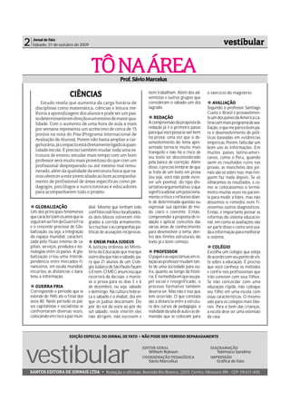 2    Jornal de Fato
     Sábado, 31 de outubro de 2009                                                                                           vestibular


                                         TÔ NA ÁREA         Prof. Sávio Marcelus

                            CIÊNCIAS                                           nem trabalham. Além dos ad-
                                                                               ventistas e outros grupos que
                                                                                                                    o exercício do magistério.

          Estudo revela que aumenta da carga horária de                        consideram o sábado um dia               AVALIAÇÃO
       disciplinas como matemática, ciências e leitura me-                     sagrado.                             Segundo o professor Santiago
       lhoria a aprendizagem dos alunos e pode ser um pas-                                                          Cueta o Brasil é provavelmen-
       so determinante em direção a um ensino de maior qua-                       REDAÇÃO                           te um dos paises da América La-
       lidade. Com o aumento de uma hora de aula a mais                        A compreensão da proposta de         tina com mais programa de ava-
       por semana representa um acréscimo de cerca de 15                       redação já é o primeiro passo        liação, o que me parece bom pa-
       pontos na nota do Pisa (Programa Internacional de                       para que você possa se sair bem      ra o desenvolvimento de polí-
       Avaliação de Alunos). Porem não basta ampliar a car-                    na prova, uma vez que o de-          ticas baseadas em evidências
                                                                               senvolvimento do tema apre-          empíricas. Porém, falta dar um
       ga horária, já o impacto está diretamente ligado à quan-
                                                                               sentado torna-se muito mais          bom uso às informações. Em
       tidade escola. É preciso também mudar toda uma es-
                                                                               tranqüilo e não há o risco de        muitos paises latino-ameri-
       trutura de ensino, estudar mais tempo com um bom                        seu texto ser desconsiderado         canos, como o Peru, quando
       professor será muito mais proveitoso do que com um                      pela banca de correção. Além         saem os resultados ruins nas
       profissional despreparado ou até mesmo mal remu-                        disso, é preciso lembrar de que      provas, as manchetes dos jor-
       nerado, além da qualidade da estrutura física que va-                   se trata de um texto em prosa        nais são só sobre isso, mas nin-
       mos oferecer a este jovem aliado ao bom acompanha-                      (ou seja, você não pode escre-       guém faz nada depois. Se só
       mento de profissional de áreas especificas como pe-                     ver um poema), do tipo dis-          olháramos os resultados, é co-
       dagogos, psicólogos e nutricionistas e educadores                       sertativo-argumentativo, o que       mo se colocássemos o termô-
       para acompanharem todo o projeto.                                       significa adotar um posiciona-       metro muitas vezes no pacien-
                                                                               mento crítico e reflexivo dian-      te para medir a febre, mas não
                                                                               te de determinada questão ou         déssemos o remédio nem fi-
       GLOBALIZAÇÃO                     dial. Mesmo que tenham sido            expressar sua opinião de mo-         zéssemos outros diagnósticos.
    Um dos principais fenômenos         conflitos restritos e localizados,     do claro e coerente. Então,          Então, é importante pensar as
    que caracterizam os anos que se     os dois blocos estiveram inte-         compreender a proposta de re-        reformas do sistema educacio-
    seguiram ao fim da Guerra Fria      grados à corrida armamentis-           dação e aplicar conceitos das        nal, em como as avaliações vão
    é o crescente processo de Glo-      ta e nuclear e às campanhas po-        várias áreas de conhecimento         ser parte disso e como será usa-
    balização, ou seja, a integração    líticas de acusações recíprocas.       para desenvolver o tema, den-        da a informação para melhorar
    do espaço mundial, caracteri-                                              tro dos limites estruturais do       o sistema.
    zada pelo fluxo intenso de ca-         ENEM PARA JUDEUS                    texto já é bom começo.
    pitais, serviços, produtos e tec-   A Justiçou ordenou ao Minis-                                                   COLÉGIO
    nologias entre os paises. A glo-    tério da Educação que marque              PROFESSOR                         Escolha um colégio que esteja
    balização criou uma interde-        outro dia que não o sábado, pa-        O papel e as expectativas em re-     de acordo com seu ponto de vis-
    pendência entre mercados fi-        ra que 21 alunos de um Colé-           lação ao professor mudam tan-        ta sobre a educação. É preciso
    nanceiros, em escala mundial,       gio Judaico de São Paulo façam         to de uma sociedade para ou-         que você conheça os métodos
    encurtou as distancias e bara-      o Enem, O MEC anunciou que             tra, quanto ao longo da histó-       e confie nos profissionais que
    teou a informação.                  recorrerá da decisão, e mante-         ria. E na medida em que seu pa-      irão conviver com seus filhos.
                                        ve o prova para os dias 5 e 6          pel social é ressignificado, o       Se não concordar com uma
       GUERRA FRIA                      de dezembro, ou seja, sábado           processo formativo também            educação rígida, não coloque
    Corresponde o período que se        e domingo. Na cultura hebrai-          deveria ser. Mas não é isso que      seu filho em uma escola com
    estende de 1945 até o final dos     ca o sábado é o shabat, dia em         tem ocorrido. O que constata         essas características. O mesmo
    anos 80. Neste período os pai-      que os judeus descansam. Do            são a distancia entre a estrutu-     vale para os colégios mais libe-
    ses capitalistas e socialistas se   pôr do sol da sexta ao pôr do          ra dos cursos de pedagogia, a        rais. Para o bem das crianças,
    confrontaram diversas vezes,        sol sábado, neste ínterim eles         realidade da sala de aula e as de-   a escola deve ser uma extensão
    colocando em risco a paz mun-       não dirigem, não escrevem e            mandas que se colocam para           da casa.



                            EDIÇÃO ESPECIAL DO JORNAL DE FATO • NÃO PODE SER VENDIDO SEPARADAMENTE




vestibular
                                                                             EDITOR GERAL                            DIAGRAMAÇÃO
                                                                                William Robson                          Telêmaco Sandino
                                                                             COORDENAÇÃO PEDAGÓGICA                  IMPRESSÃO
                                                                                Sávio Marcellus                         Gráfica de Fato

SANTOS EDITORA DE JORNAIS LTDA • Redação e oficinas: Avenida Rio Branco, 2203, Centro, Mossoró-RN - CEP: 59.611-400
 