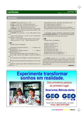 vestibular                                                                                                                  Jornal de Fato
                                                                                                          Sábado, 31 de outubro de 2009       7
Exercícios

     1. ASPIRAR: Cheirar, absorver o ar = v.t.d.                              h) Assistimos ao filme, mas Paulo não assistiu a ele.[ ]
     Desejar = v.t.i.(a) * Não admite o pronome LHE                           i) O médico assistiu o enfermo. [ ]
     2. VISAR: Apontar, mirar ou rubricar, dar visto = v.t.d.                 j) O médico assistiu ao enfermo. [ ]
       Desejar = v.t.i. (a) * Não admite o pronome LHE                        k) O resultado da sentença assiste ao Juiz Leopoldo. [ ]
     3. PREFERIR: v.t.d.i. * Não é necessário usar os dois comple-            l) O apartamento em que você assiste há drogas. [F] Correção:
 mentos. O objeto indireto expressa o que não se prefere, cons-           _____________________________________________________________________
 tituído com a preposição "a".
     4. ASSISTIR: Ver, presenciar = v.t.i. (a) *Não admite o pron.           5. INFORMAR, AVISAR, CERTIFICAR, CIENTIFICAR, ACONSE-
 LHE                                                                      LHAR, PREVENIR, ADVERTIR: v.t.d.i. *São pronominalizados ape-
      Socorrer, dar assistência = v.t.d ou v.t.i. (a) * A transitivida-   nas os complementos constituídos por "pessoa".
 de indireta é a norma culta.
      Residir = v.i. (em), apresentando o adjunto adv. de lugar.             02
      Caber, pertencer = v.t.i. (a) * Admite o pronome "lhe"                 Assinale Falso ou Verdadeiro.

    01                                                                        a) Avisei o chefe do fato. [      ]
    Assinale Falso ou Verdadeiro.                                             b) Avisei-o do fato. [      ]
                                                                              c) Avisei o fato ao chefe. [      ]
     a) Aspiramos conquistas heróicas. [ ] / Aspiro a con-                    d) Avisei-lhe o fato. [      ]
 quistas heróicas. [ ]                                                        e) Certificamo-lo do fato. [        ]
     b) Aspiramos conquistas heróicas.         [ ] / Aspiro a                 f) Certificamos-lhe o fato. [ ]
 conquistas heróicas. [ ]                                                     g) Advertiram-no das conseqüências. [ ]
     c) Você aspira àquela vaga, mas eu não aspiro a ela. [ ]                 h) Advertiram-nos as conseqüências. [ ]
     d) O cargo a que ela visa, Rogério, Luciana não aspira a             _____________________________________________________________________
 ele. [ ]
     e) O cargo que ela visa, Rogério, Luciana não aspira a ele.              6. CHAMAR: Mandar, vir = v.t.d. / Rogar = v.t.i. (por) / Cog-
 [ ]                                                                      nominar, dizer algo a respeito de alguém ou de algo = Use a tran-
     f) Prefiro aventuras que liberem adrenalina a viver na inér-         sitividade direta ou a indireta. Além do complemento verbal, o
 cia. [ ]                                                                 verbo exige o emprego do predicativo (preposicionado ou não
     g) Prefiro aventuras que liberem adrenalina do que viver             preposicionado)
 na inércia. [ ]                                                                                                             CONTINUA...




                                                                                            CIANOMAGENTAAMARELOPRETO
 