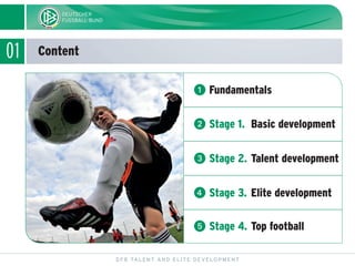 01 Content
DFB TALENT AND ELITE DEVELOPMENT
ᕡ Fundamentals
ᕢ Stage 1. Basic development
ᕣ Stage 2. Talent development
ᕤ Stage 3. Elite development
ᕥ Stage 4. Top football
 