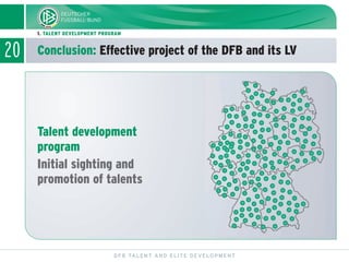 20 Conclusion: Effective project of the DFB and its LV
DFB TALENT AND ELITE DEVELOPMENT
1. TALENT DEVELOPMENT PROGRAM
Talent development
program
Initial sighting and
promotion of talents
 