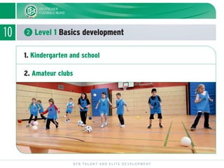 10 ᕢ Level 1 Basics development
DFB TALENT AND ELITE DEVELOPMENT
1. Kindergarten and school
2. Amateur clubs
 