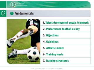 02 ᕡ Fundamentals
DFB TALENT AND ELITE DEVELOPMENT
1. Talent development equals teamwork
2. Performance football as key
3....