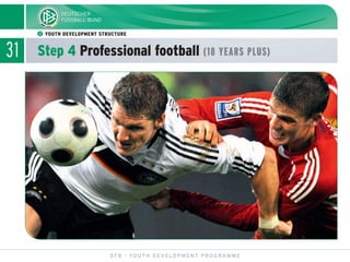 31
ᕢ YOUTH DEVELOPMENT STRUCTURE
Step 4 Professional football (18 YEARS PLUS)
DFB - YOUTH DEVELOPMENT PROGRAMME
 