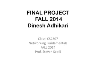 FINAL PROJECT
FALL 2014
Dinesh Adhikari
Class: CS2307
Networking Fundamentals
FALL 2014
Prof. Steven Sebili
 