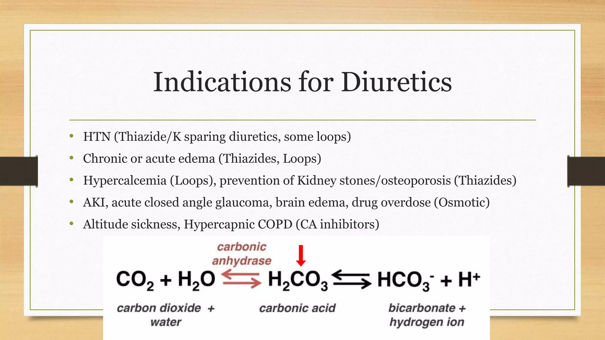 Indications for Diuretics
• HTN (Thiazide/K sparing diuretics, some loops)
• Chronic or acute edema (Thiazides, Loops)
• Hypercalcemia (Loops), prevention of Kidney stones/osteoporosis (Thiazides)
• AKI, acute closed angle glaucoma, brain edema, drug overdose (Osmotic)
• Altitude sickness, Hypercapnic COPD (CA inhibitors)
⬇
 