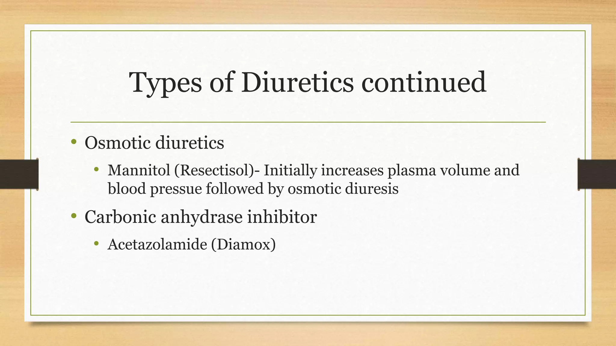 Types of Diuretics continued
• Osmotic diuretics
• Mannitol (Resectisol)- Initially increases plasma volume and
blood pressue followed by osmotic diuresis
• Carbonic anhydrase inhibitor
• Acetazolamide (Diamox)
 