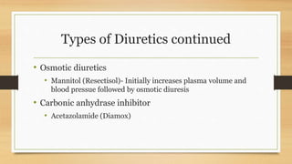 Types of Diuretics continued
• Osmotic diuretics
• Mannitol (Resectisol)- Initially increases plasma volume and
blood pressue followed by osmotic diuresis
• Carbonic anhydrase inhibitor
• Acetazolamide (Diamox)
 