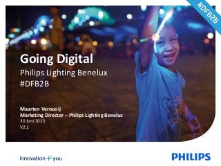 ‹#›
Going	
  Digital	
  
Philips	
  Lighting	
  Benelux	
  
#DFB2B
Maarten	
  Vernooij	
  
Marketing	
  Director	
  –	
  Philips	
  Lighting	
  Benelux
30	
  Juni	
  2015	
  
V2.1
 