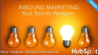 INBOUND MARKETING:
Your Secret Weapon .
Steve Vaughan, HubSpot International
 