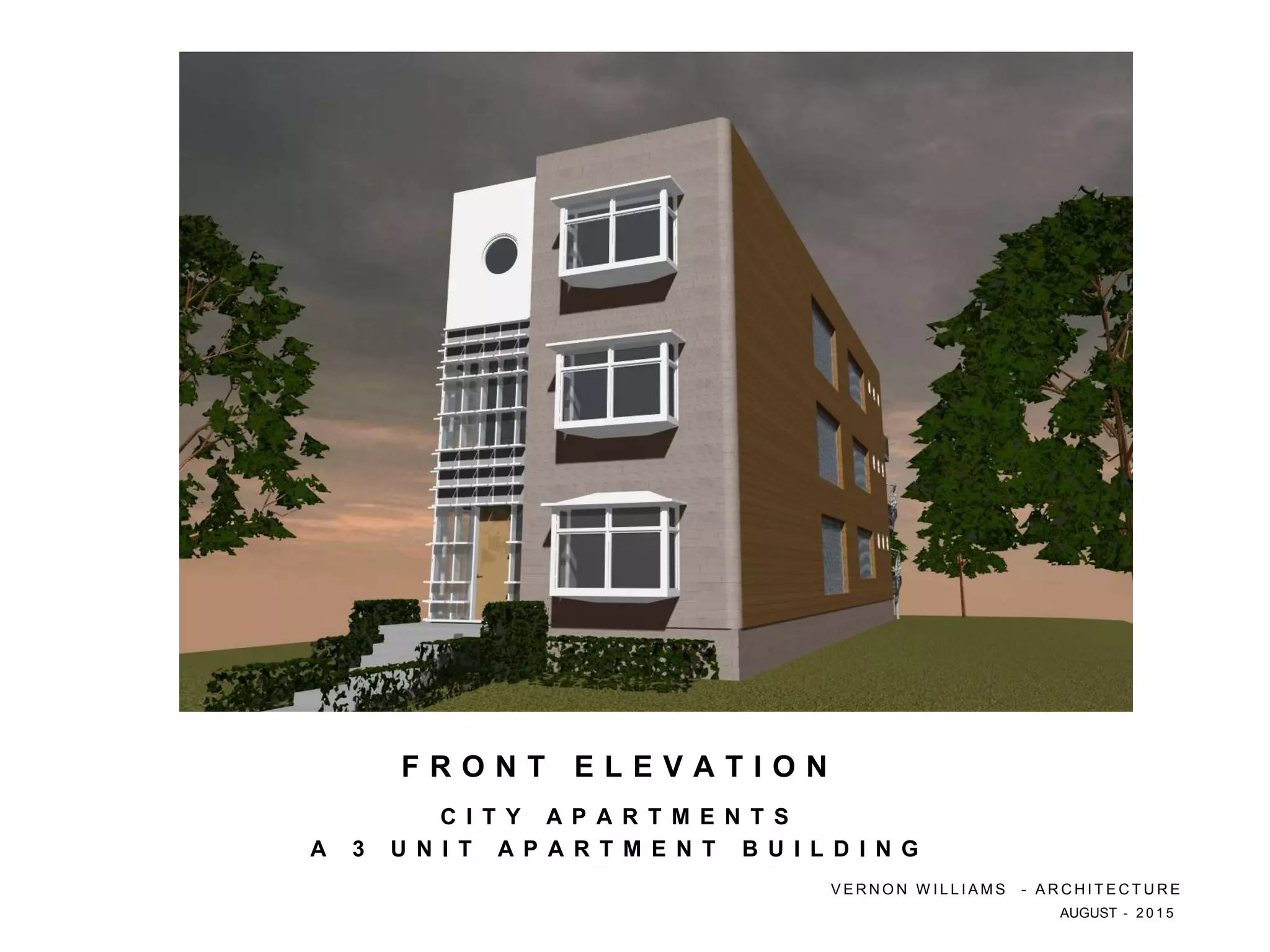 C I T Y A P A R T M E N T S
A 3 U N I T A P A R T M E N T B U I L D I N G
F R O N T E L E V A T I O N
V E R N O N W I L L I A M S - A R C H I T E C T U R E
AUGUST - 2 0 1 5